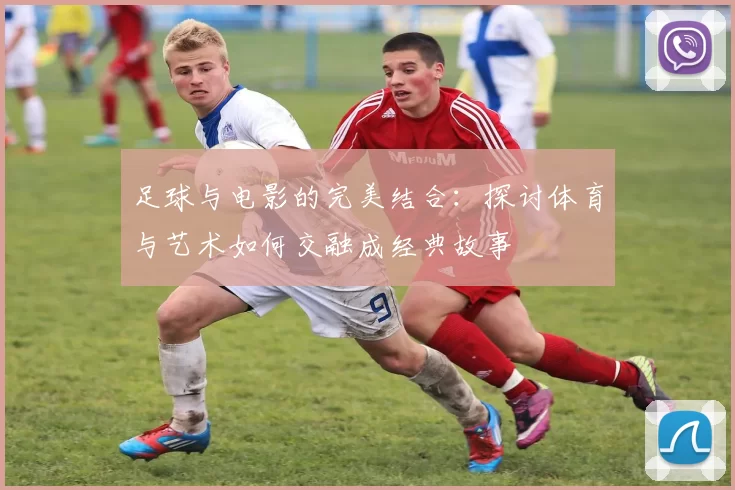 足球与电影的完美结合：探讨体育与艺术如何交融成经典故事