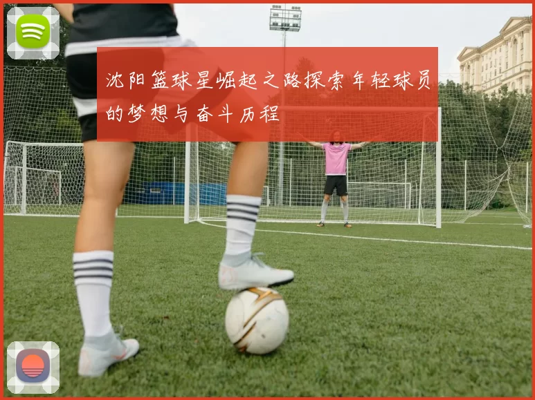 沈阳篮球星崛起之路探索年轻球员的梦想与奋斗历程