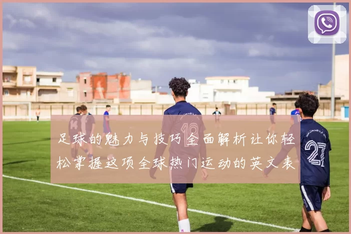 足球的魅力与技巧全面解析让你轻松掌握这项全球热门运动的英文表达