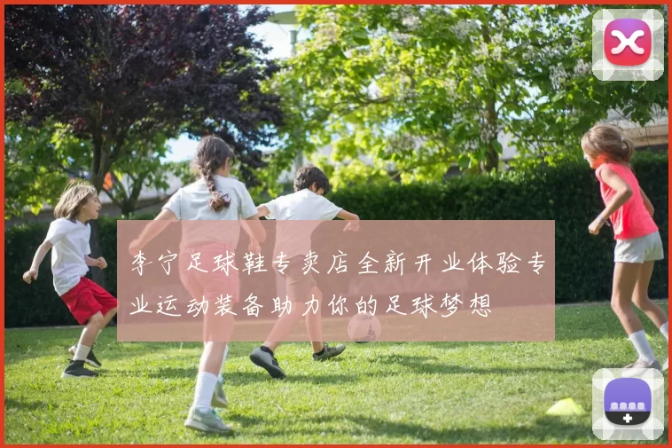 李宁足球鞋专卖店全新开业体验专业运动装备助力你的足球梦想