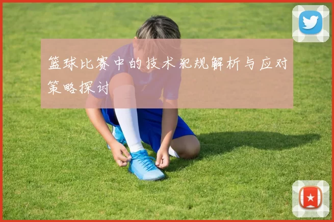 篮球比赛中的技术犯规解析与应对策略探讨