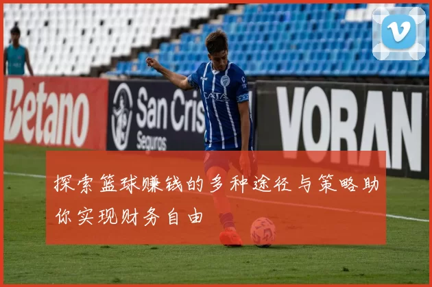 探索篮球赚钱的多种途径与策略助你实现财务自由