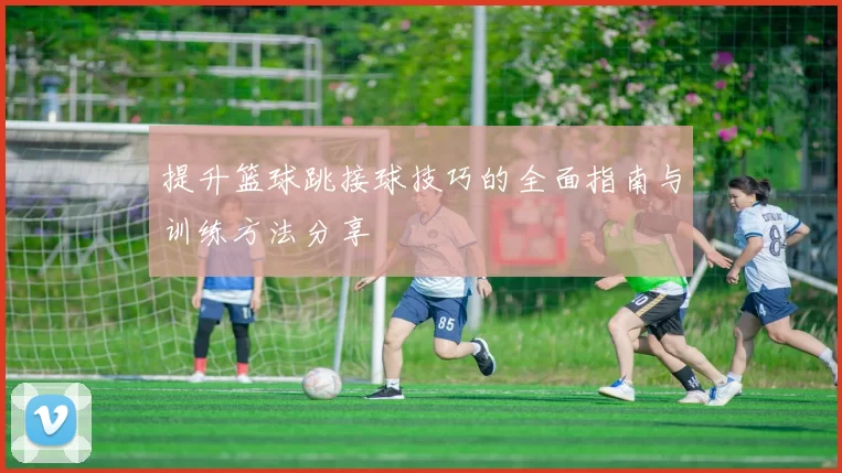 提升篮球跳接球技巧的全面指南与训练方法分享