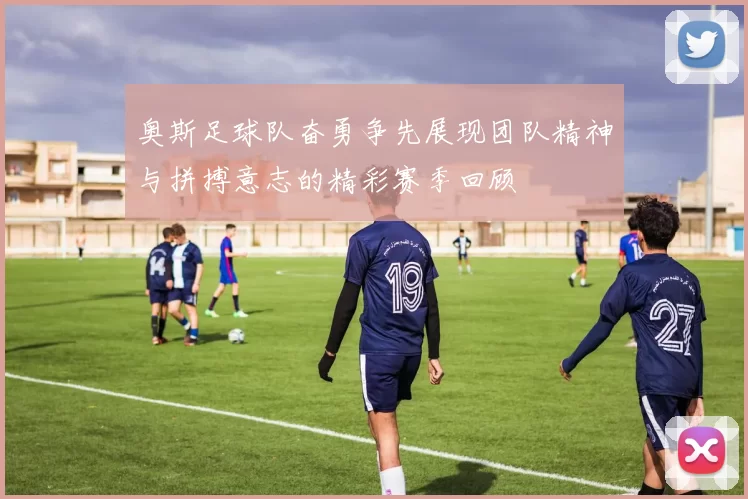 奥斯足球队奋勇争先展现团队精神与拼搏意志的精彩赛季回顾