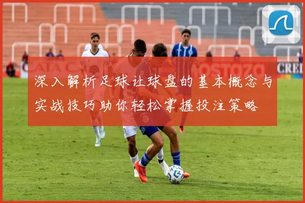 深入解析足球让球盘的基本概念与实战技巧助你轻松掌握投注策略