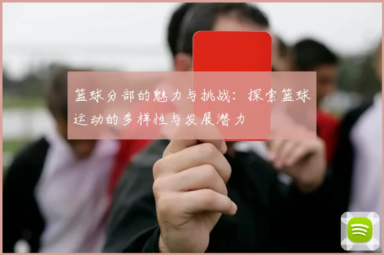 篮球分部的魅力与挑战：探索篮球运动的多样性与发展潜力